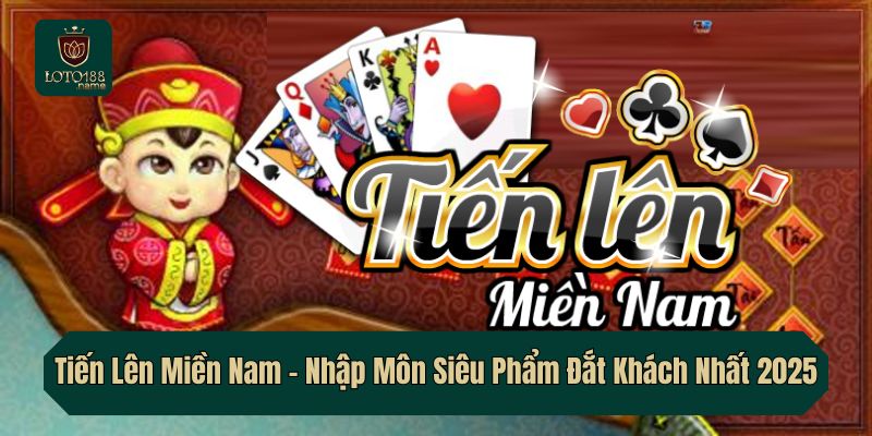 Tiến Lên Miền Nam – Nhập Môn Siêu Phẩm Đắt Khách Nhất 2025